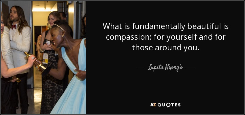 What is fundamentally beautiful is compassion: for yourself and for those around you. - Lupita Nyong'o