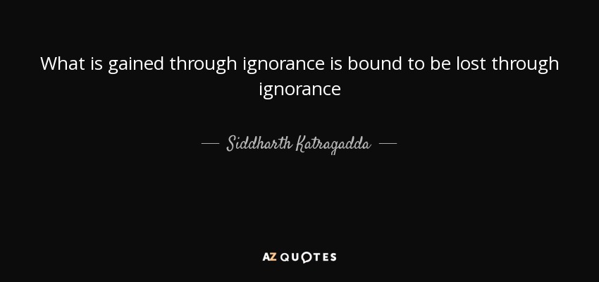 What is gained through ignorance is bound to be lost through ignorance - Siddharth Katragadda