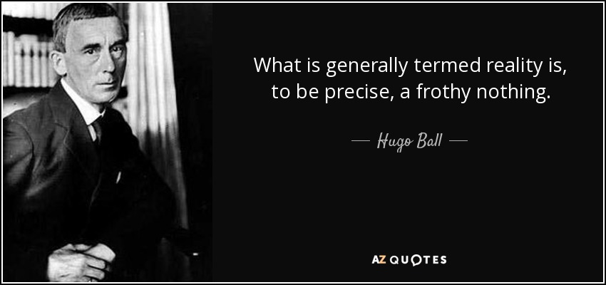 What is generally termed reality is, to be precise, a frothy nothing. - Hugo Ball