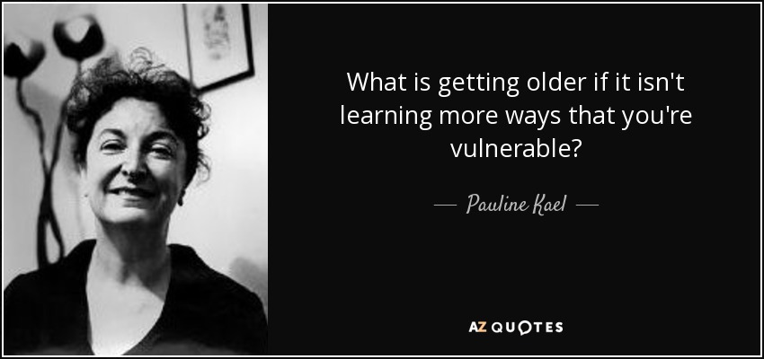 What is getting older if it isn't learning more ways that you're vulnerable? - Pauline Kael