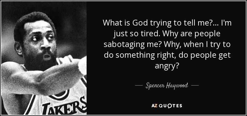What is God trying to tell me? ... I'm just so tired. Why are people sabotaging me? Why, when I try to do something right, do people get angry? - Spencer Haywood