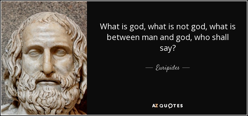 What is god, what is not god, what is between man and god, who shall say? - Euripides