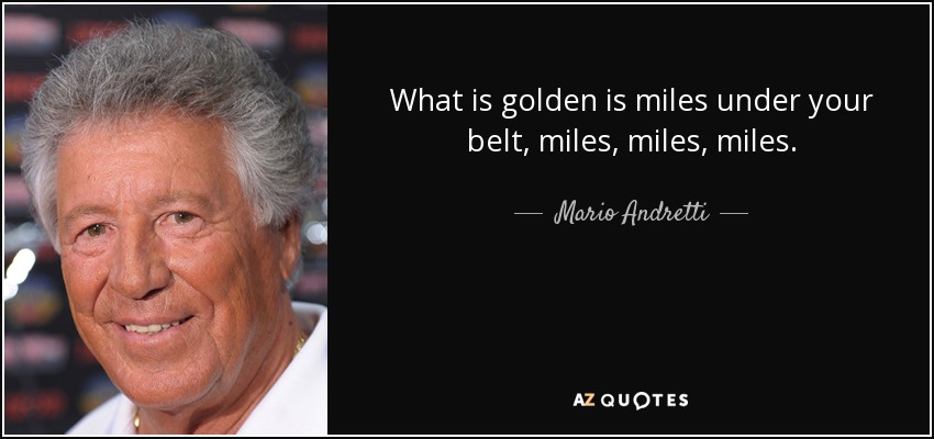 What is golden is miles under your belt, miles, miles, miles. - Mario Andretti