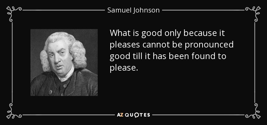 What is good only because it pleases cannot be pronounced good till it has been found to please. - Samuel Johnson