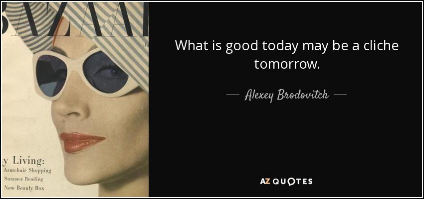What is good today may be a cliche tomorrow. - Alexey Brodovitch