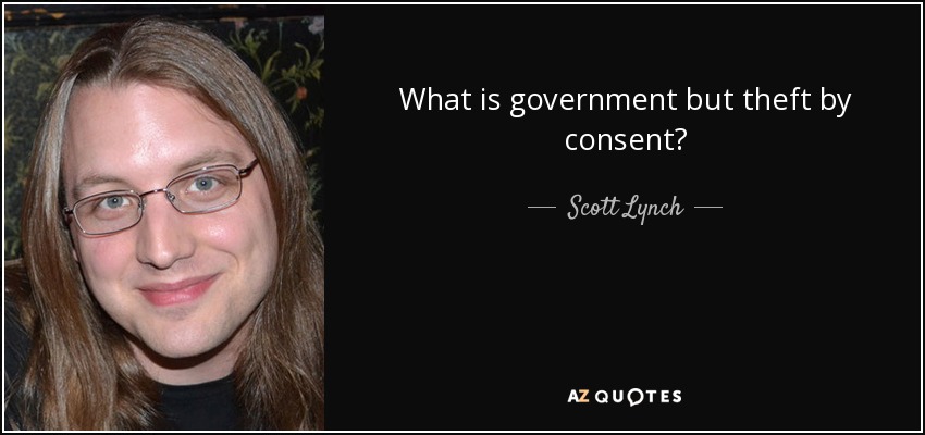 What is government but theft by consent? - Scott Lynch