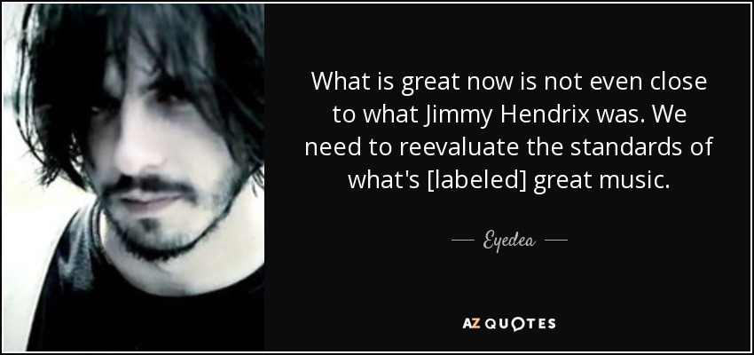 What is great now is not even close to what Jimmy Hendrix was. We need to reevaluate the standards of what's [labeled] great music. - Eyedea