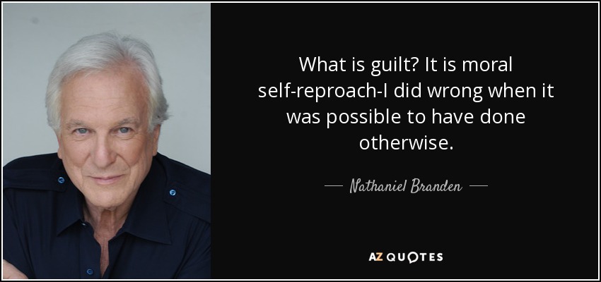 What is guilt? It is moral self-reproach-I did wrong when it was possible to have done otherwise. - Nathaniel Branden