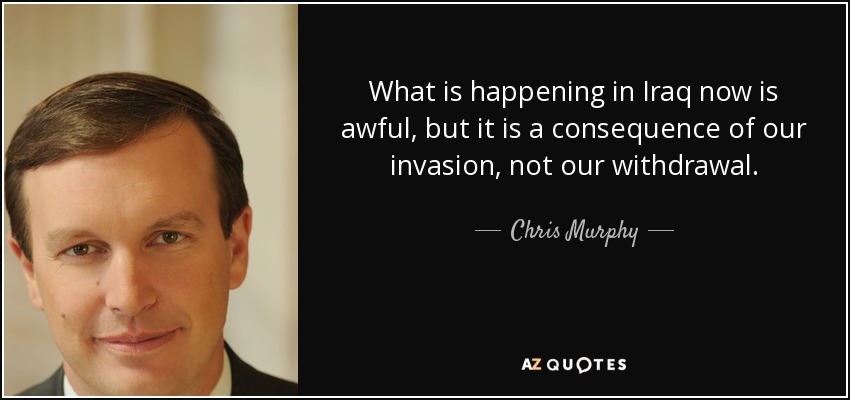 What is happening in Iraq now is awful, but it is a consequence of our invasion, not our withdrawal. - Chris Murphy