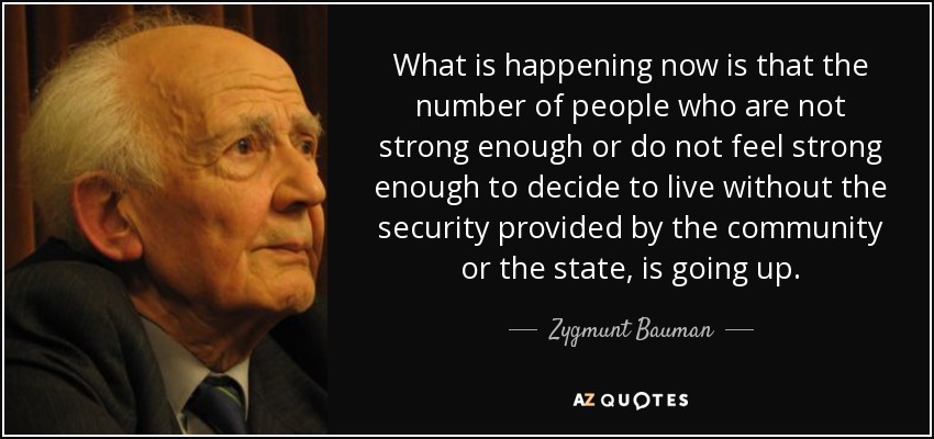 What is happening now is that the number of people who are not strong enough or do not feel strong enough to decide to live without the security provided by the community or the state, is going up. - Zygmunt Bauman