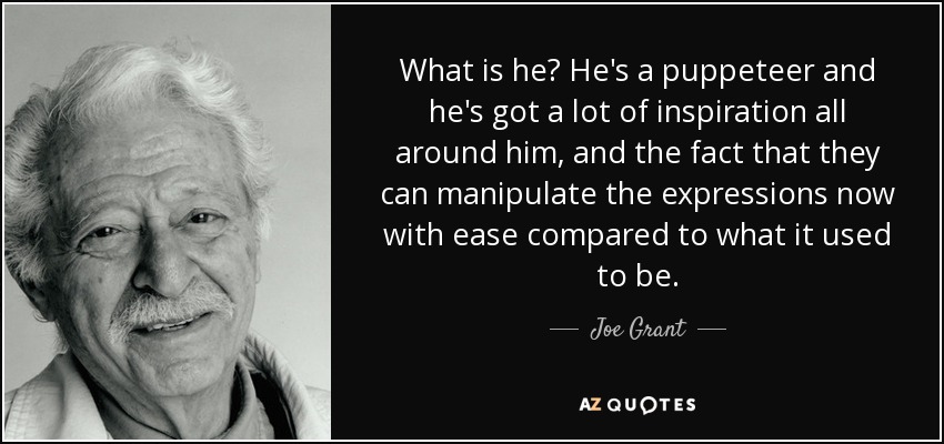 What is he? He's a puppeteer and he's got a lot of inspiration all around him, and the fact that they can manipulate the expressions now with ease compared to what it used to be. - Joe Grant