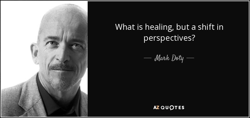 What is healing, but a shift in perspectives? - Mark Doty
