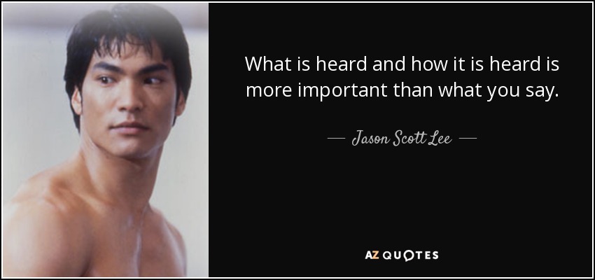 What is heard and how it is heard is more important than what you say. - Jason Scott Lee