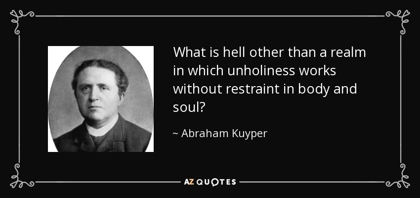 What is hell other than a realm in which unholiness works without restraint in body and soul? - Abraham Kuyper