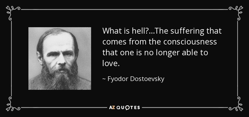 What is hell?...The suffering that comes from the consciousness that one is no longer able to love. - Fyodor Dostoevsky