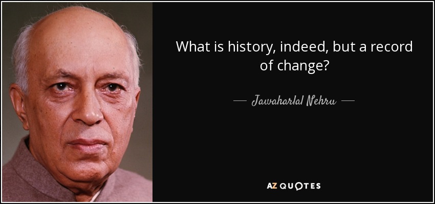 What is history, indeed, but a record of change? - Jawaharlal Nehru