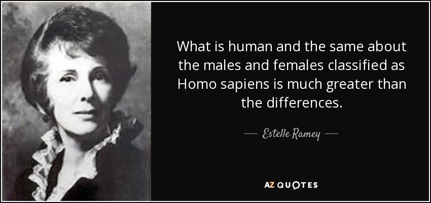 What is human and the same about the males and females classified as Homo sapiens is much greater than the differences. - Estelle Ramey