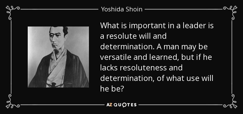 What is important in a leader is a resolute will and determination. A man may be versatile and learned, but if he lacks resoluteness and determination, of what use will he be? - Yoshida Shoin