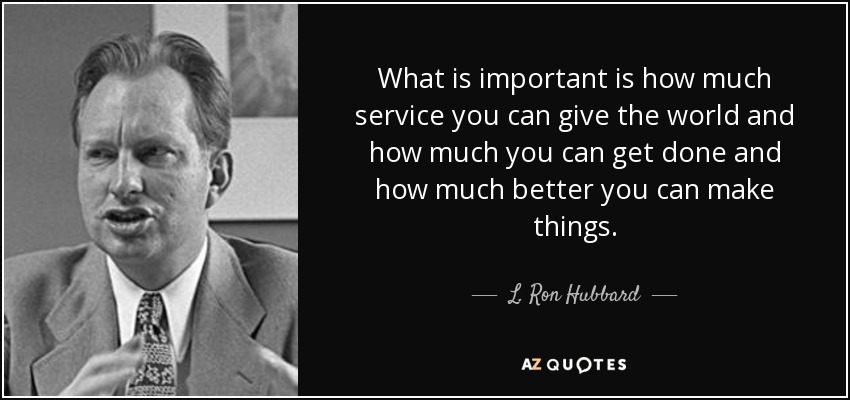 What is important is how much service you can give the world and how much you can get done and how much better you can make things. - L. Ron Hubbard