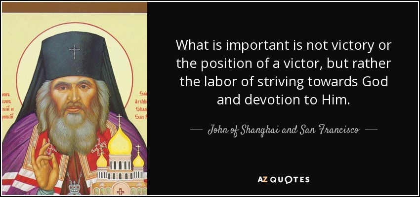 What is important is not victory or the position of a victor, but rather the labor of striving towards God and devotion to Him. - John of Shanghai and San Francisco