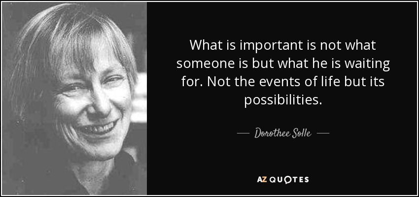What is important is not what someone is but what he is waiting for. Not the events of life but its possibilities. - Dorothee Solle