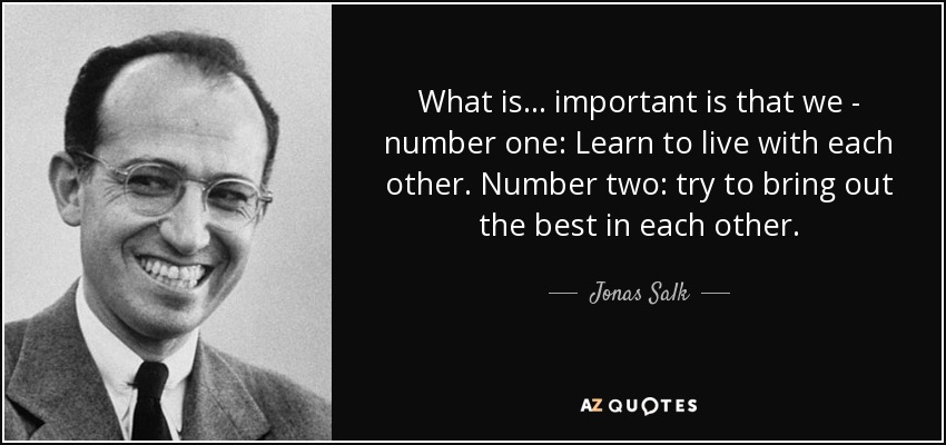 What is ... important is that we - number one: Learn to live with each other. Number two: try to bring out the best in each other. - Jonas Salk