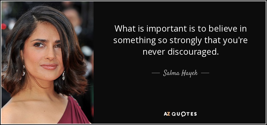 What is important is to believe in something so strongly that you're never discouraged. - Salma Hayek