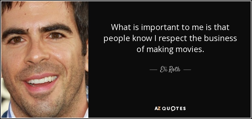What is important to me is that people know I respect the business of making movies. - Eli Roth
