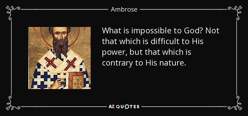 What is impossible to God? Not that which is difficult to His power, but that which is contrary to His nature. - Ambrose