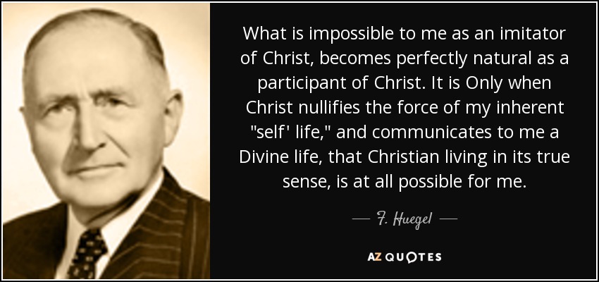 What is impossible to me as an imitator of Christ, becomes perfectly natural as a participant of Christ. It is Only when Christ nullifies the force of my inherent 