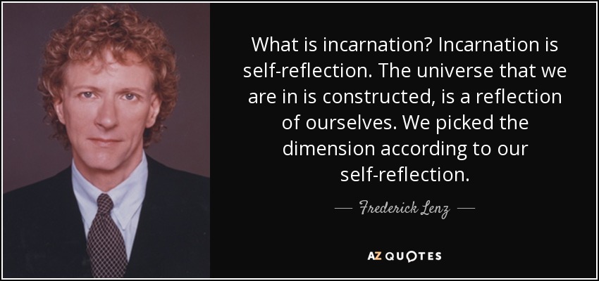 What is incarnation? Incarnation is self-reflection. The universe that we are in is constructed, is a reflection of ourselves. We picked the dimension according to our self-reflection. - Frederick Lenz