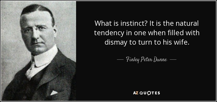 What is instinct? It is the natural tendency in one when filled with dismay to turn to his wife. - Finley Peter Dunne