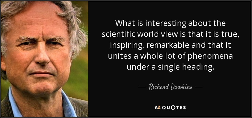 What is interesting about the scientific world view is that it is true, inspiring, remarkable and that it unites a whole lot of phenomena under a single heading. - Richard Dawkins