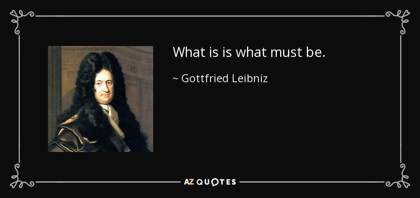 What is is what must be. - Gottfried Leibniz