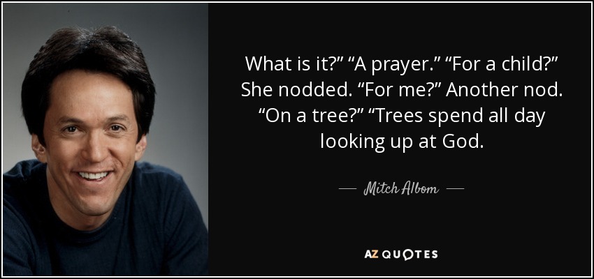 What is it?” “A prayer.” “For a child?” She nodded. “For me?” Another nod. “On a tree?” “Trees spend all day looking up at God. - Mitch Albom