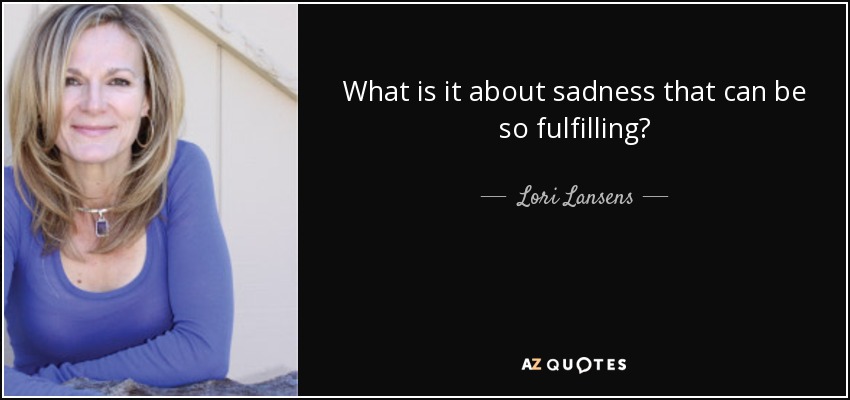 What is it about sadness that can be so fulfilling? - Lori Lansens