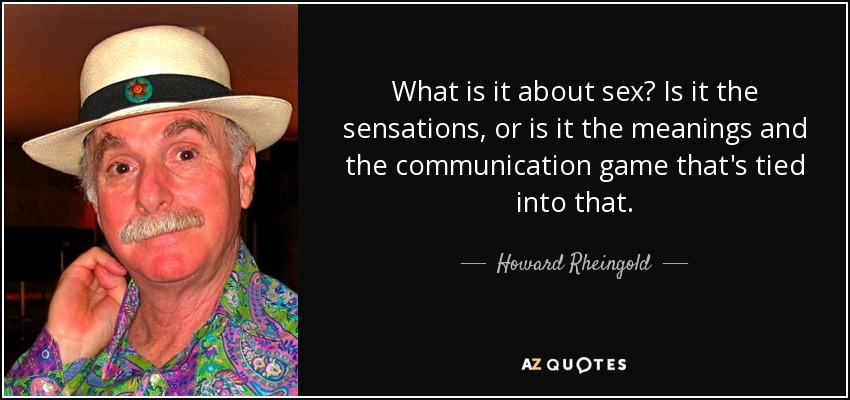 What is it about sex? Is it the sensations, or is it the meanings and the communication game that's tied into that. - Howard Rheingold
