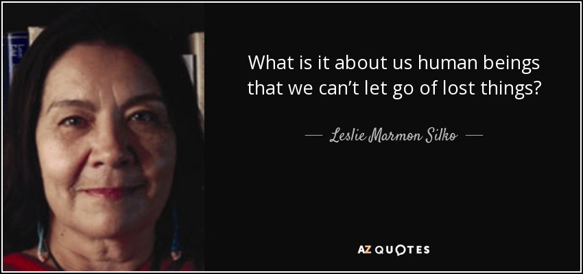 What is it about us human beings that we can’t let go of lost things? - Leslie Marmon Silko