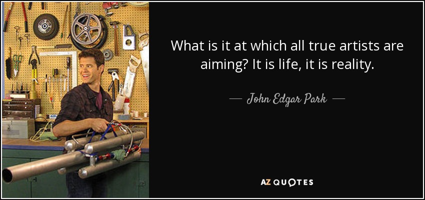What is it at which all true artists are aiming? It is life, it is reality. - John Edgar Park