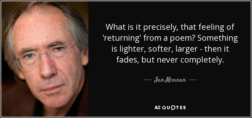 What is it precisely, that feeling of 'returning' from a poem? Something is lighter, softer, larger - then it fades, but never completely. - Ian Mcewan