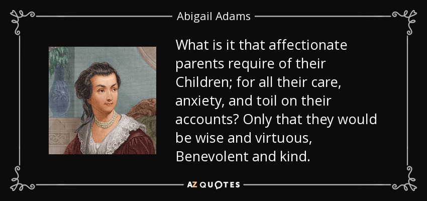 What is it that affectionate parents require of their Children; for all their care, anxiety, and toil on their accounts? Only that they would be wise and virtuous, Benevolent and kind. - Abigail Adams