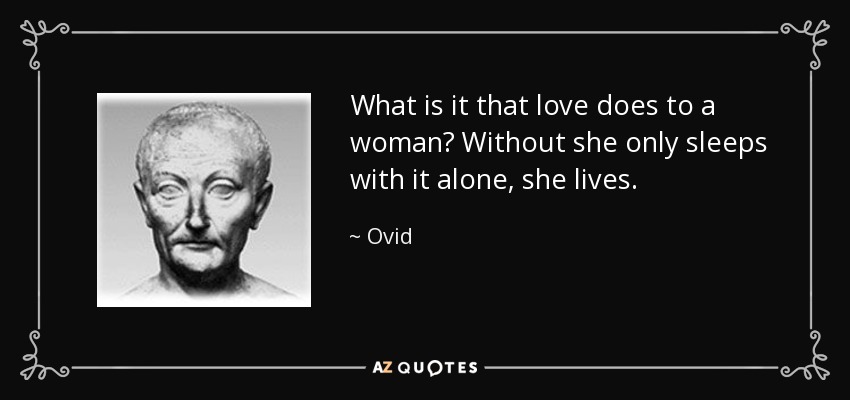What is it that love does to a woman? Without she only sleeps with it alone, she lives. - Ovid