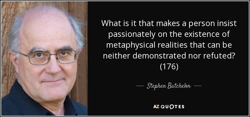 What is it that makes a person insist passionately on the existence of metaphysical realities that can be neither demonstrated nor refuted? (176) - Stephen Batchelor