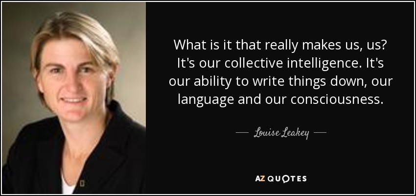 What is it that really makes us, us? It's our collective intelligence. It's our ability to write things down, our language and our consciousness. - Louise Leakey