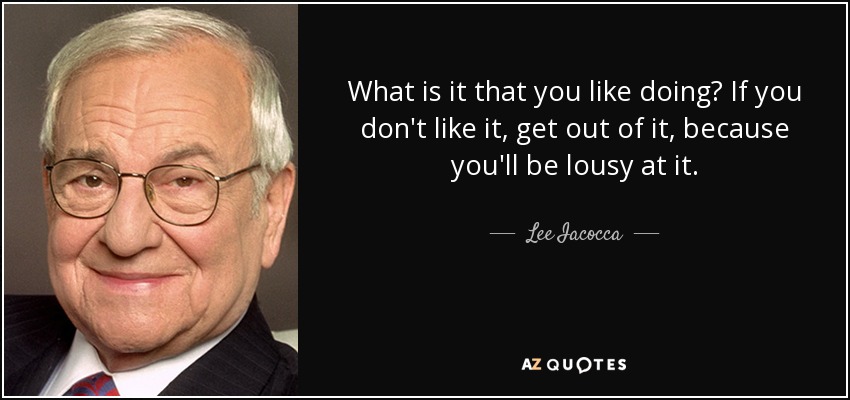 What is it that you like doing? If you don't like it, get out of it, because you'll be lousy at it. - Lee Iacocca