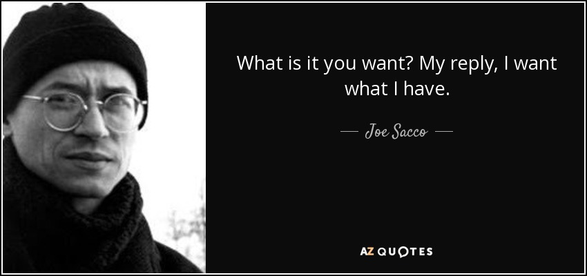 What is it you want? My reply, I want what I have. - Joe Sacco