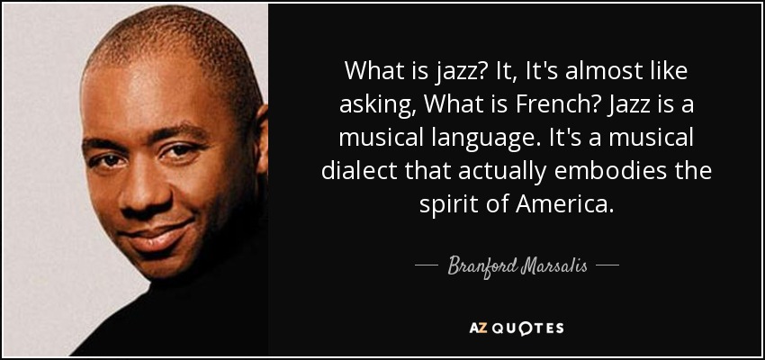 What is jazz? It, It's almost like asking, What is French? Jazz is a musical language. It's a musical dialect that actually embodies the spirit of America. - Branford Marsalis