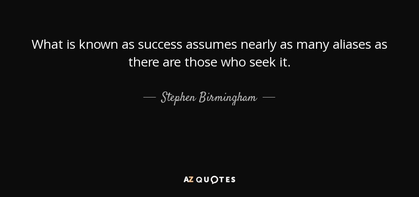What is known as success assumes nearly as many aliases as there are those who seek it. - Stephen Birmingham