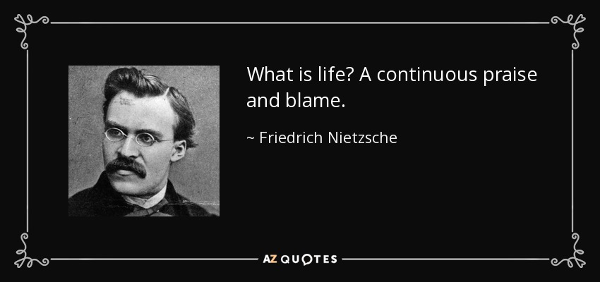 What is life? A continuous praise and blame. - Friedrich Nietzsche