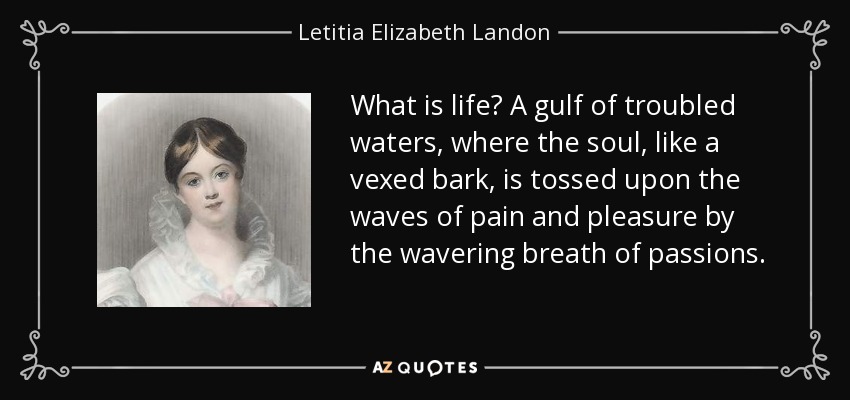 What is life? A gulf of troubled waters, where the soul, like a vexed bark, is tossed upon the waves of pain and pleasure by the wavering breath of passions. - Letitia Elizabeth Landon